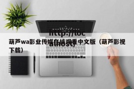葫芦wa影业传媒在线观看中文版（葫芦影视下载）